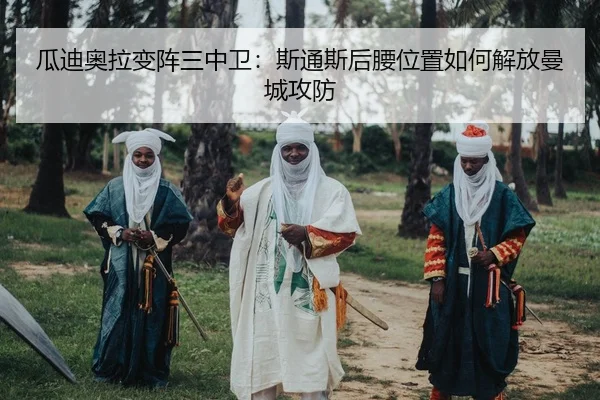 瓜迪奥拉变阵三中卫：斯通斯后腰位置如何解放曼城攻防