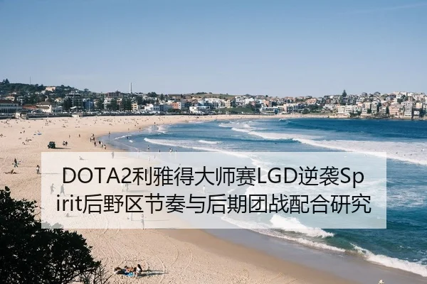 DOTA2利雅得大师赛LGD逆袭Spirit后野区节奏与后期团战配合研究