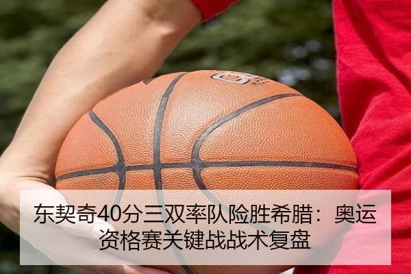 东契奇40分三双率队险胜希腊：奥运资格赛关键战战术复盘